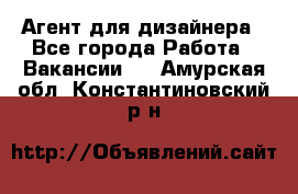 Агент для дизайнера - Все города Работа » Вакансии   . Амурская обл.,Константиновский р-н